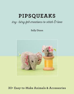 Pipsqueaks - Itsy-Bitsy Felt Creations to Stitch & Love: 30+ Easy-To-Make Animals & Accessories - Sally Dixon