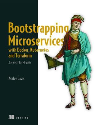 Bootstrapping Microservices with Docker, Kubernetes, and Terraform: A Project-Based Guide - Ashley Davis