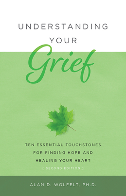 Understanding Your Grief: Ten Essential Touchstones for Finding Hope and Healing Your Heart - Alan D. Wolfelt
