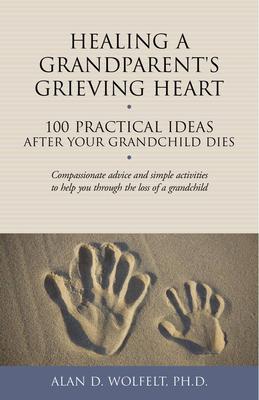 Healing a Grandparent's Grieving Heart: 100 Practical Ideas After Your Grandchild Dies - Alan D. Wolfelt