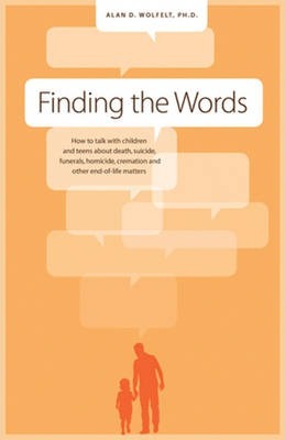 Finding the Words: How to Talk with Children and Teens about Death, Suicide, Homicide, Funerals, Cremation, and Other End-Of-Life Matters - Alan D. Wolfelt