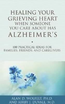 Healing Your Grieving Heart When Someone You Care about Has Alzheimer's: 100 Practical Ideas for Families, Friends, and Caregivers - Alan D. Wolfelt