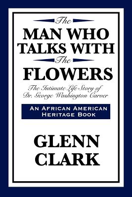 The Man Who Talks with the Flowers: The Intimate Life Story of Dr. George Washington Carver - Glenn Clark