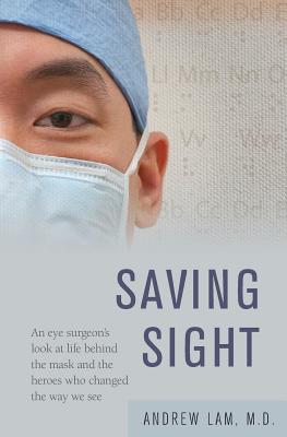 Saving Sight: An Eye Surgeon's Look at Life Behind the Mask and the Heroes Who Changed the Way We See - Andrew Lam