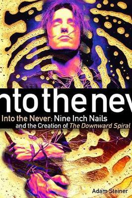 Into The Never: Nine Inch Nails And The Creation Of The Downward Spiral - Adam Steiner
