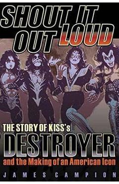 Coperta cărții 'Shout It Out Loud: The Story of Kiss's Destroyer and the Making of an American Icon - James Campion'