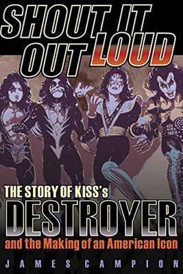 Shout It Out Loud: The Story of Kiss's Destroyer and the Making of an American Icon - James Campion