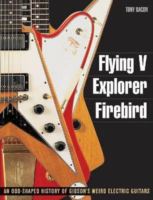Flying V, Explorer, Firebird: An Odd-Shaped History of Gibson's Weird Electric Guitars - Tony Bacon