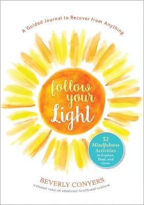 Follow Your Light: A Guided Journal to Recover from Anything; 52 Mindfulness Activities to Explore, Heal, and Grow - Beverly Conyers