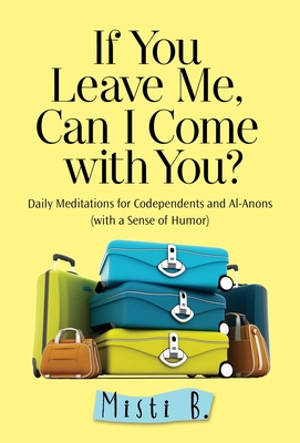 If You Leave Me, Can I Come with You?: Daily Meditations for Codependents and Al-Anons . . . with a Sense of Humor - Misti B