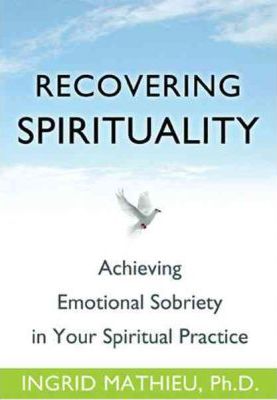 Recovering Spirituality: Achieving Emotional Sobriety in Your Spiritual Practice - Ingrid Mathieu