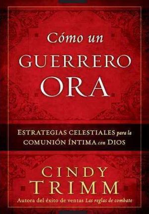 Como Un Guerrero Ora: Estrategias Celestiales Para La Comunion Intima Con Dios = The Prayer Warrior's Way - Cindy Trimm