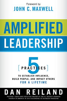 Amplified Leadership: 5 Practices to Establish Influence, Build People, and Impact Others for a Lifetime - Dan Reiland