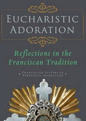 Eucharistic Adoration: Reflections in the Franciscan Tradition - Franciscans Sisters Of Perpetual Adorati