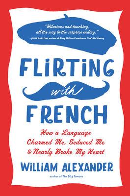 Flirting with French: How a Language Charmed Me, Seduced Me, and Nearly Broke My Heart - William Alexander