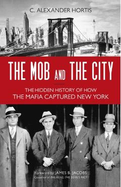The Mob and the City: The Hidden History of How the Mafia Captured New York - C. Alexander Hortis