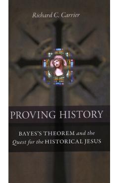 Proving History: Bayes's Theorem and the Quest for the Historical Jesus - Richard C. Carrier