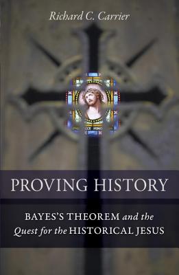 Proving History: Bayes's Theorem and the Quest for the Historical Jesus - Richard C. Carrier