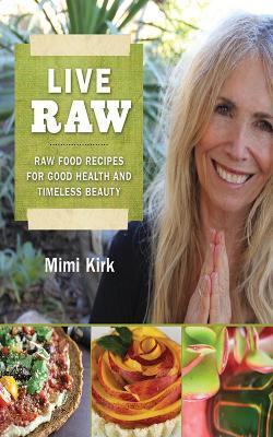 Live Raw: Raw Food Recipes for Good Health and Timeless Beauty - Mimi Kirk