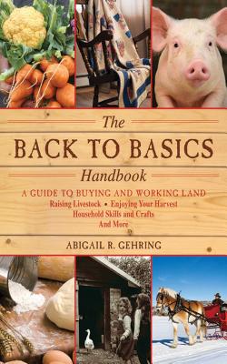 The Back to Basics Handbook: A Guide to Buying and Working Land, Raising Livestock, Enjoying Your Harvest, Household Skills and Crafts, and More - Abigail Gehring