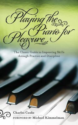 Playing the Piano for Pleasure: The Classic Guide to Improving Skills Through Practice and Discipline - Charles Cooke