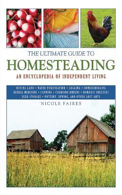 The Ultimate Guide to Homesteading: An Encyclopedia of Independent Living - Nicole Faires