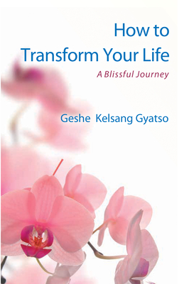 How to Transform Your Life: A Blissful Journey - Geshe Kelsang Gyatso