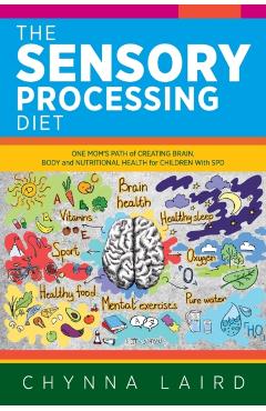 The Sensory Processing Diet: One Mom's Path of Creating Brain, Body and Nutritional Health for Children with SPD - Chynna Laird