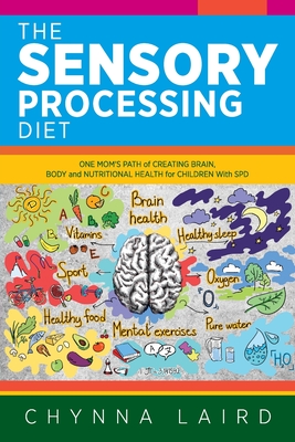 The Sensory Processing Diet: One Mom's Path of Creating Brain, Body and Nutritional Health for Children with SPD - Chynna Laird