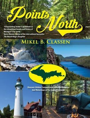 Points North: Discover Hidden Campgrounds, Natural Wonders, and Waterways of the Upper Peninsula - Mikel B. Classen