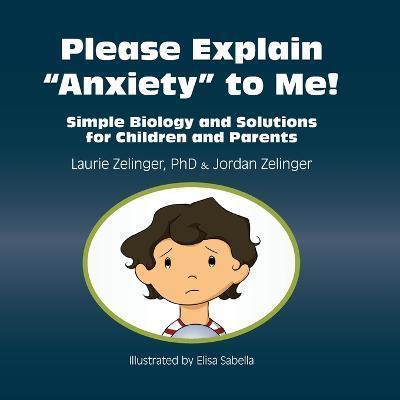 Please Explain Anxiety to Me!: Simple Biology and Solutions for Children and Parents - Laurie E. Zelinger