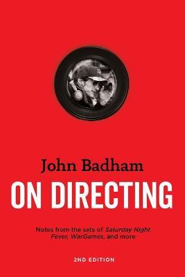 John Badham on Directing - 2nd Edition: Notes from the Set of Saturday Night Fever, War Games, and More - John Badham