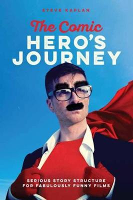 The Comic Hero's Journey: Serious Story Structure for Fabulously Funny Films - Steve Kaplan