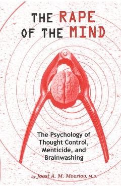The Rape of the Mind: The Psychology of Thought Control, Menticide, and Brainwashing - Joost A. M. Meerloo