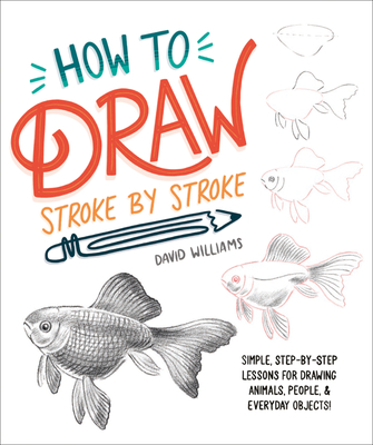 How to Draw Stroke-By-Stroke: Simple, Step-By-Step Lessons for Drawing Animals, People, and Everyday Objects - David Williams