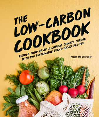 The Low-Carbon Cookbook & Action Plan: Reduce Food Waste and Combat Climate Change with 140 Sustainable Plant-Based Recipes - Alejandra Schrader