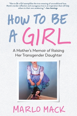 How to Be a Girl: A Mother's Memoir of Raising Her Transgender Daughter - Marlo Mack