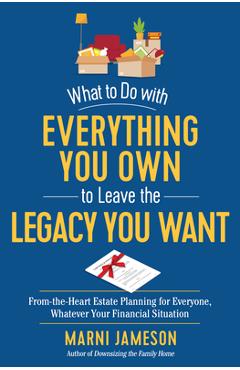 Coperta cărții 'What to Do with Everything You Own to Leave the Legacy You Want: From-The-Heart Estate Planning for Everyone, Whatever'