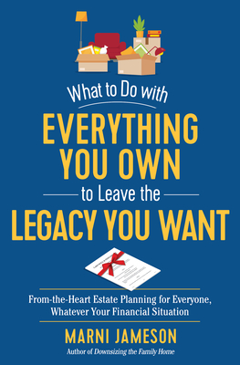 What to Do with Everything You Own to Leave the Legacy You Want: From-The-Heart Estate Planning for Everyone, Whatever Your Financial Situation - Marni Jameson