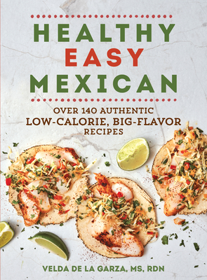 Healthy Easy Mexican: Over 140 Authentic Low-Calorie, Big-Flavor Recipes - Velda De La Garza