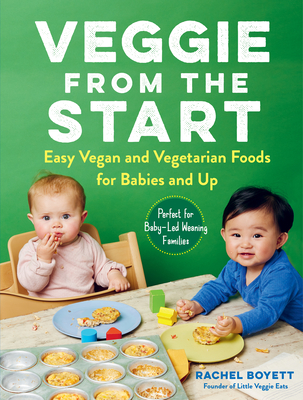 Veggie from the Start: Easy Vegan and Vegetarian Foods for Babies and Up--Perfect for Baby-Led Weaning Families - Rachel Boyett