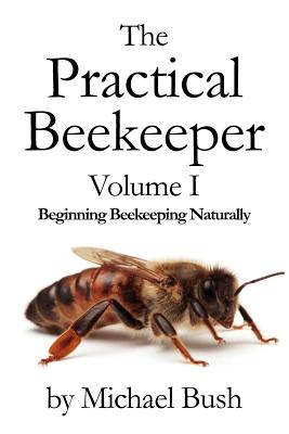 The Practical Beekeeper Volume I Beginning Beekeeping Naturally - Michael Bush