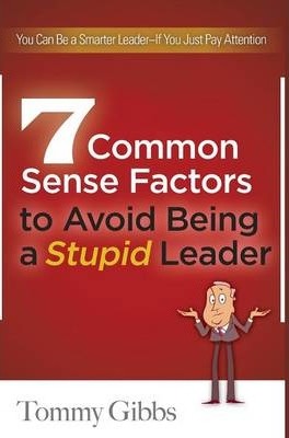7 Common Sense Factors to Avoid Being a Stupid Leader - Tommy Gibbs