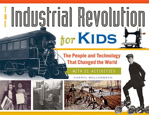 The Industrial Revolution for Kids, 51: The People and Technology That Changed the World, with 21 Activities - Cheryl Mullenbach