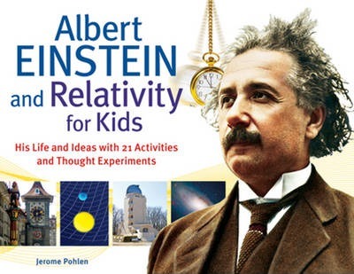 Albert Einstein and Relativity for Kids: His Life and Ideas with 21 Activities and Thought Experiments - Jerome Pohlen