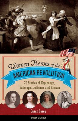 Women Heroes of the American Revolution: 20 Stories of Espionage, Sabotage, Defiance, and Rescue - Susan Casey
