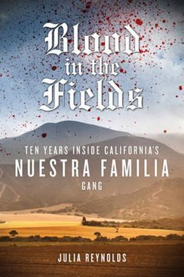 Blood in the Fields: Ten Years Inside California's Nuestra Familia Gang - Julia Reynolds