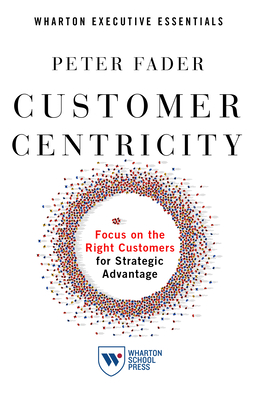 Customer Centricity: Focus on the Right Customers for Strategic Advantage - Peter Fader