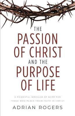 The Passion of Christ and the Purpose of Life: A Powerful Message of Hope for Those Who Place Their Faith in Christ - Adrian Rogers