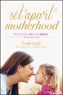 Set-Apart Motherhood: Reflecting Joy and Beauty in Family Life - Leslie Ludy